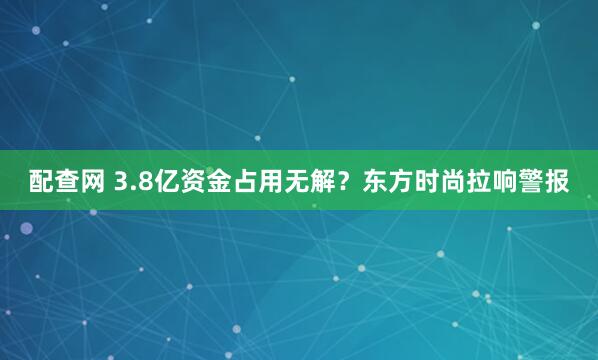 配查网 3.8亿资金占用无解？东方时尚拉响警报