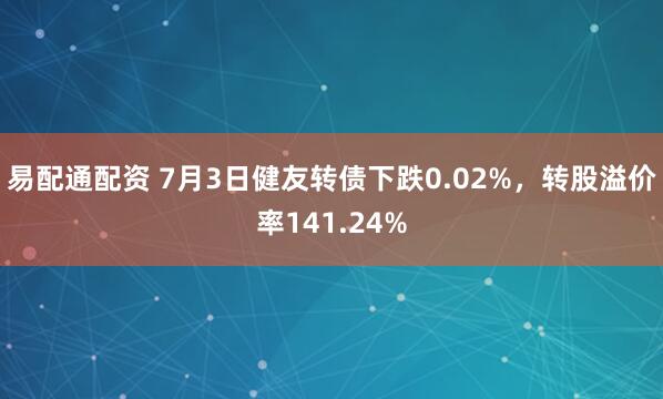 易配通配资 7月3日健友转债下跌0.02%，转股溢价率141.24%