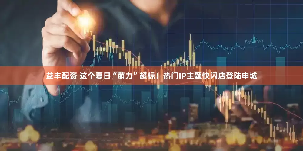 益丰配资 这个夏日“萌力”超标！热门IP主题快闪店登陆申城