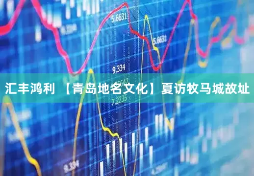 汇丰鸿利 【青岛地名文化】夏访牧马城故址
