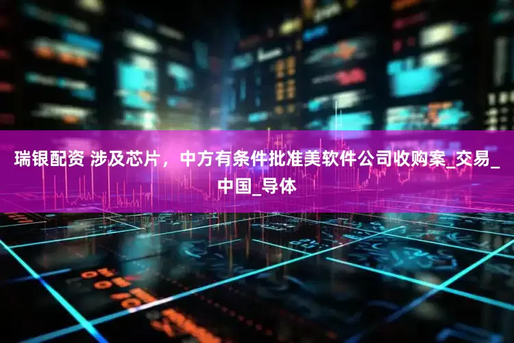 瑞银配资 涉及芯片，中方有条件批准美软件公司收购案_交易_中国_导体