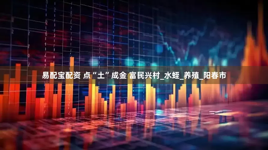 易配宝配资 点“土”成金 富民兴村_水蛭_养殖_阳春市