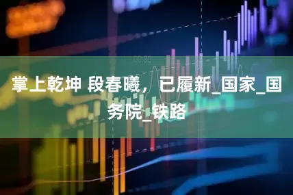 掌上乾坤 段春曦，已履新_国家_国务院_铁路