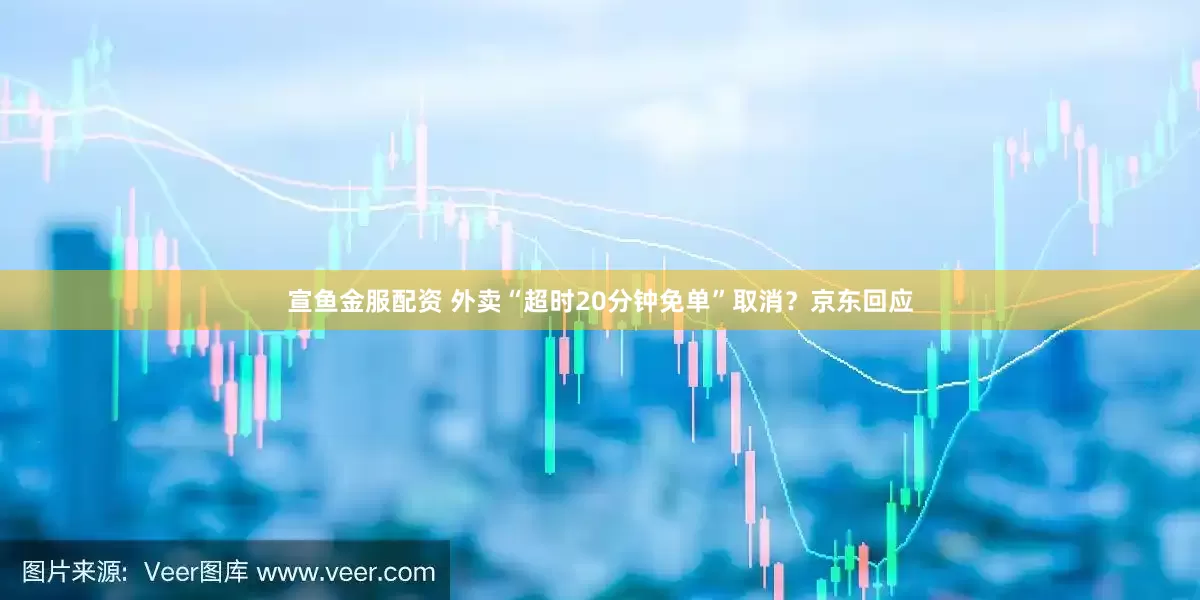 宣鱼金服配资 外卖“超时20分钟免单”取消？京东回应