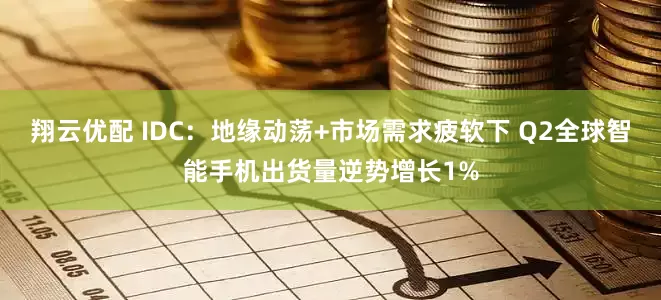 翔云优配 IDC：地缘动荡+市场需求疲软下 Q2全球智能手机出货量逆势增长1%