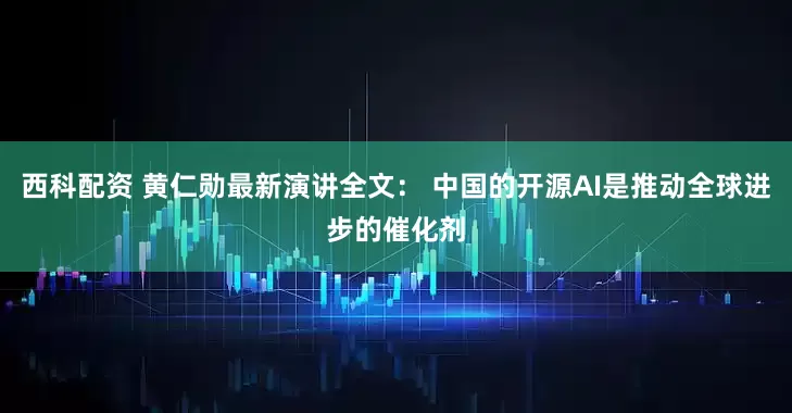 西科配资 黄仁勋最新演讲全文： 中国的开源AI是推动全球进步的催化剂
