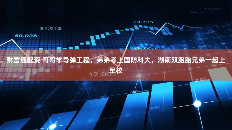 财富通配资 哥哥学导弹工程，弟弟考上国防科大，湖南双胞胎兄弟一起上军校