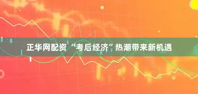 正华网配资 “考后经济”热潮带来新机遇