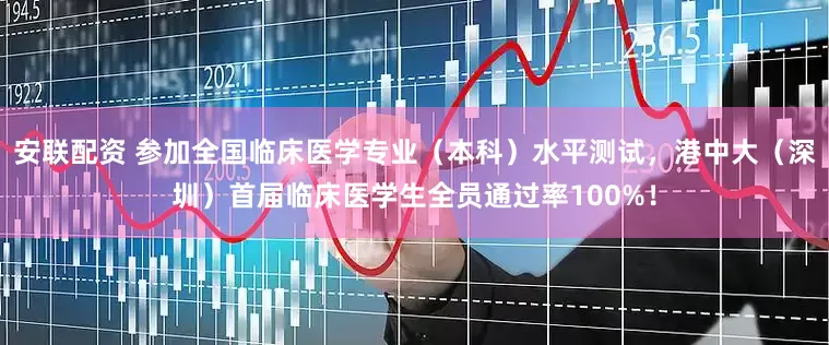 安联配资 参加全国临床医学专业（本科）水平测试，港中大（深圳）首届临床医学生全员通过率100%！
