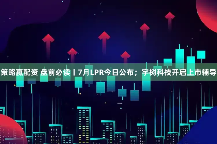 策略赢配资 盘前必读丨7月LPR今日公布；宇树科技开启上市辅导
