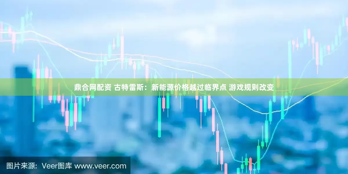 鼎合网配资 古特雷斯：新能源价格越过临界点 游戏规则改变