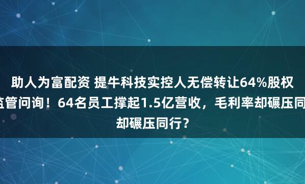 助人为富配资 提牛科技实控人无偿转让64%股权引监管问询！64名员工撑起1.5亿营收，毛利率却碾压同行？
