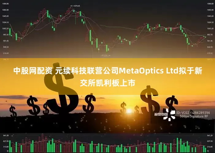中股网配资 元续科技联营公司MetaOptics Ltd拟于新交所凯利板上市
