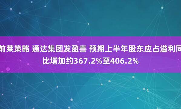 前莱策略 通达集团发盈喜 预期上半年股东应占溢利同比增加约367.2%至406.2%