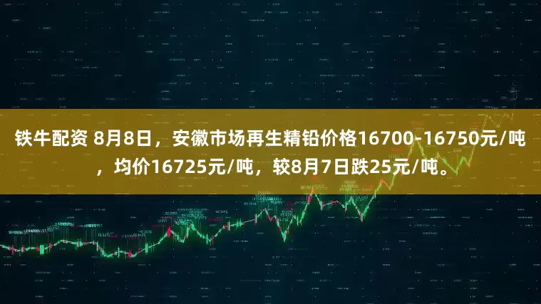 铁牛配资 8月8日，安徽市场再生精铅价格16700-16750元/吨，均价16725元/吨，较8月7日跌25元/吨。