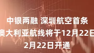 中银两融 深圳航空首条直飞澳大利亚航线将于12月22日开通