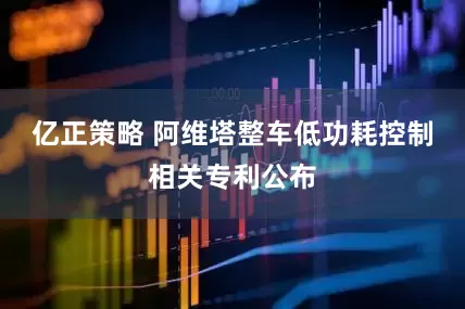 亿正策略 阿维塔整车低功耗控制相关专利公布