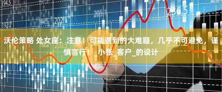 沃伦策略 处女座：注意！可能遇到的大难题，几乎不可避免，谨慎言行！_小张_客户_的设计