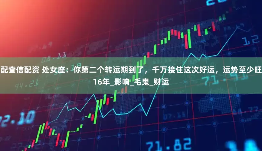 配查信配资 处女座：你第二个转运期到了，千万接住这次好运，运势至少旺16年_影响_毛鬼_财运