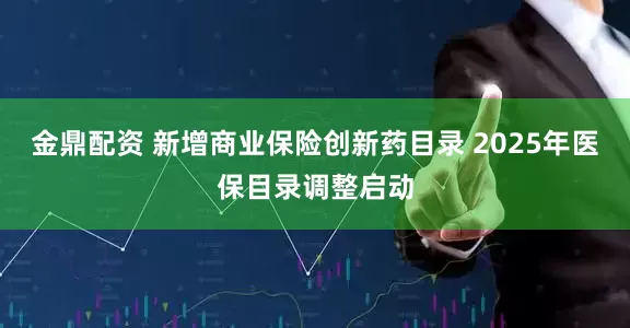 金鼎配资 新增商业保险创新药目录 2025年医保目录调整启动