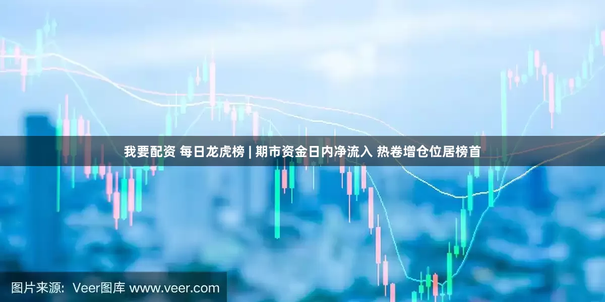 我要配资 每日龙虎榜 | 期市资金日内净流入 热卷增仓位居榜首