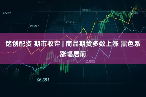 铭创配资 期市收评 | 商品期货多数上涨 黑色系涨幅居前