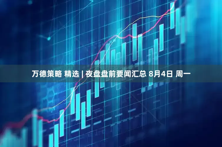 万德策略 精选 | 夜盘盘前要闻汇总 8月4日 周一