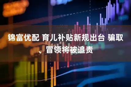 锦富优配 育儿补贴新规出台 骗取、冒领将被追责