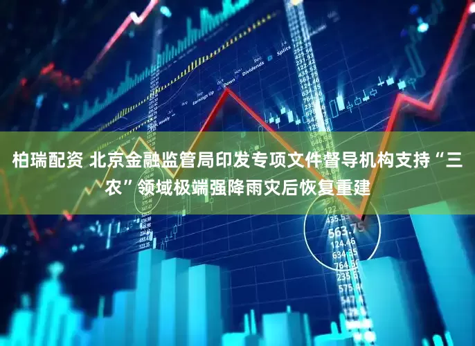 柏瑞配资 北京金融监管局印发专项文件督导机构支持“三农”领域极端强降雨灾后恢复重建