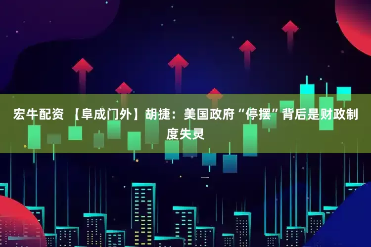 宏牛配资 【阜成门外】胡捷：美国政府“停摆”背后是财政制度失灵