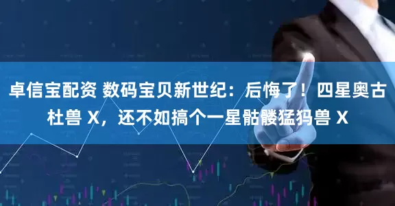 卓信宝配资 数码宝贝新世纪：后悔了！四星奥古杜兽 X，还不如搞个一星骷髅猛犸兽 X