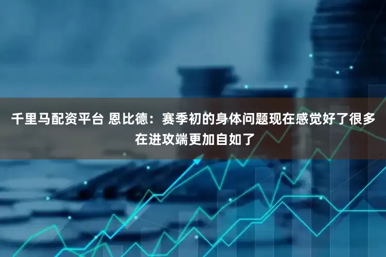 千里马配资平台 恩比德：赛季初的身体问题现在感觉好了很多 在进攻端更加自如了