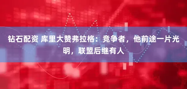 钻石配资 库里大赞弗拉格：竞争者，他前途一片光明，联盟后继有人