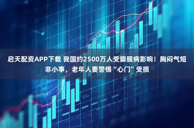 启天配资APP下载 我国约2500万人受瓣膜病影响！胸闷气短非小事，老年人要警惕“心门”受损