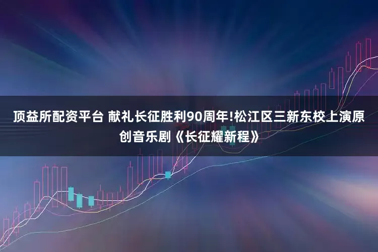 顶益所配资平台 献礼长征胜利90周年!松江区三新东校上演原创音乐剧《长征耀新程》
