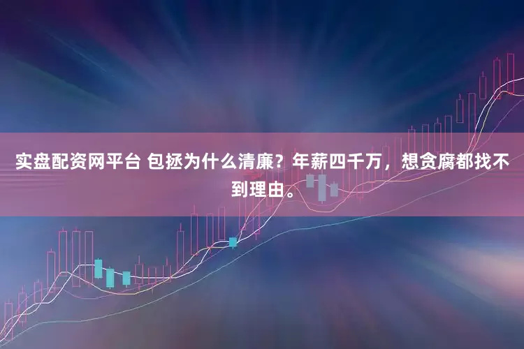 实盘配资网平台 包拯为什么清廉？年薪四千万，想贪腐都找不到理由。
