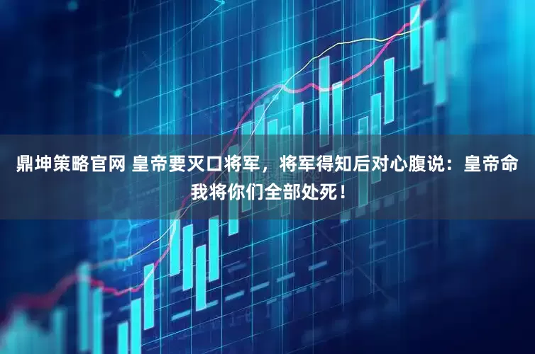 鼎坤策略官网 皇帝要灭口将军，将军得知后对心腹说：皇帝命我将你们全部处死！