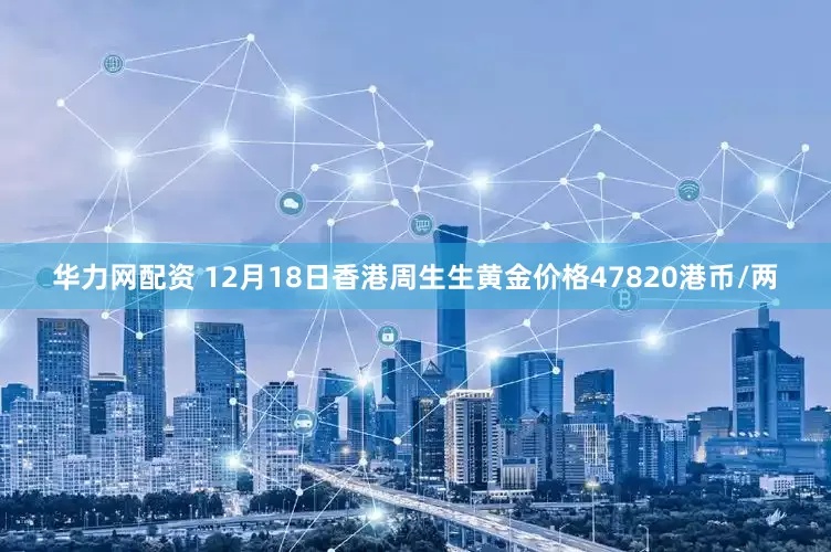 华力网配资 12月18日香港周生生黄金价格47820港币/两