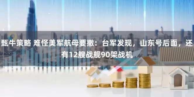 甄牛策略 难怪美军航母要撤：台军发现，山东号后面，还有12艘战舰90架战机