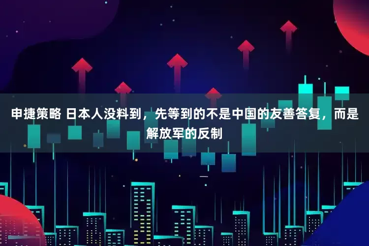 申捷策略 日本人没料到，先等到的不是中国的友善答复，而是解放军的反制