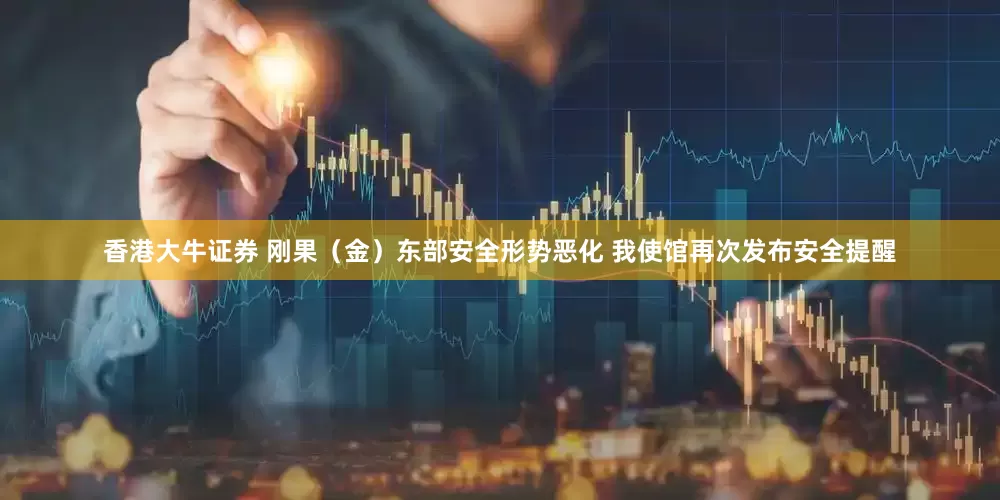 香港大牛证券 刚果（金）东部安全形势恶化 我使馆再次发布安全提醒