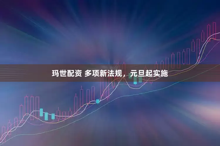 玛世配资 多项新法规，元旦起实施