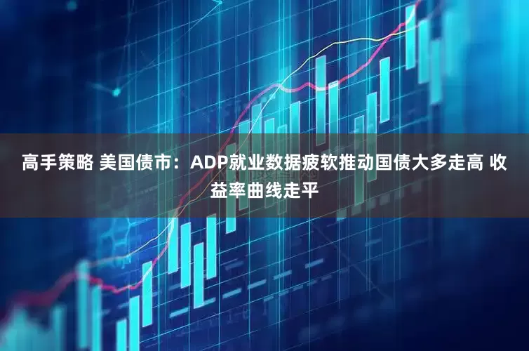 高手策略 美国债市：ADP就业数据疲软推动国债大多走高 收益率曲线走平