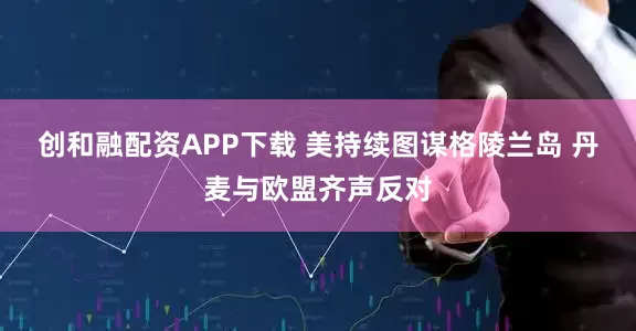 创和融配资APP下载 美持续图谋格陵兰岛 丹麦与欧盟齐声反对