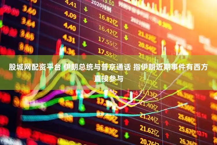 股城网配资平台 伊朗总统与普京通话 指伊朗近期事件有西方直接参与