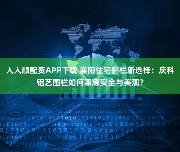 人人顺配资APP下载 襄阳住宅护栏新选择：庆科铝艺围栏如何兼顾安全与美观？