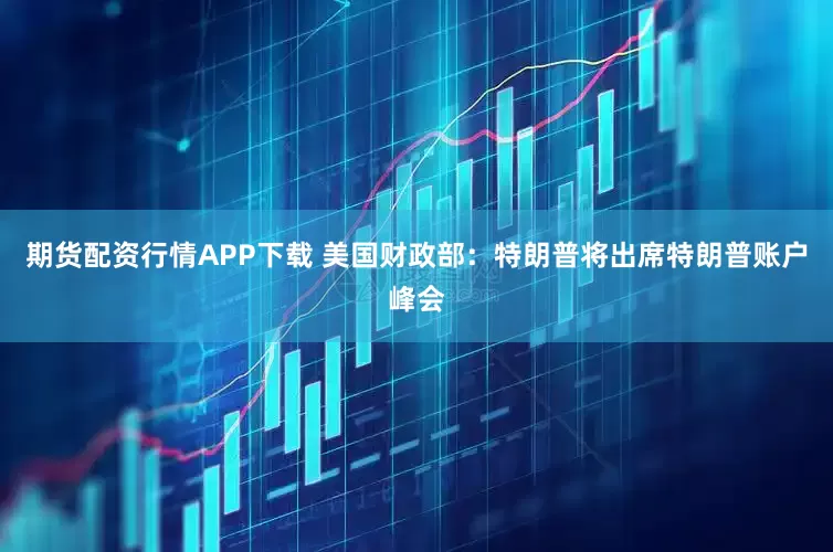 期货配资行情APP下载 美国财政部：特朗普将出席特朗普账户峰会