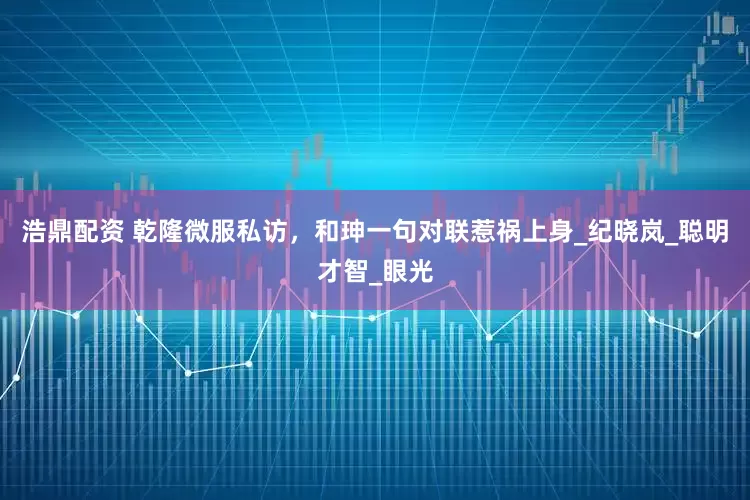 浩鼎配资 乾隆微服私访，和珅一句对联惹祸上身_纪晓岚_聪明才智_眼光