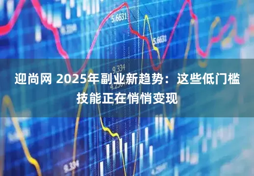 迎尚网 2025年副业新趋势：这些低门槛技能正在悄悄变现