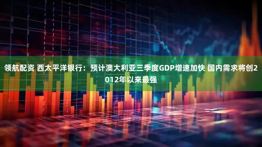领航配资 西太平洋银行：预计澳大利亚三季度GDP增速加快 国内需求将创2012年以来最强